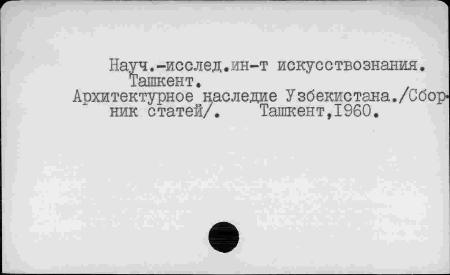 ﻿Науч.-исслед.ин-т искусствознания. Ташкент.
Архитектурное наследие Узбекистана./Сборник статей/. Ташкент,I960.